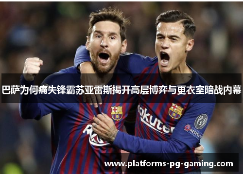 巴萨为何痛失锋霸苏亚雷斯揭开高层博弈与更衣室暗战内幕