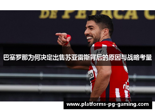巴塞罗那为何决定出售苏亚雷斯背后的原因与战略考量 巴塞罗那为何决定出售苏亚雷斯背后的原因与战略考量