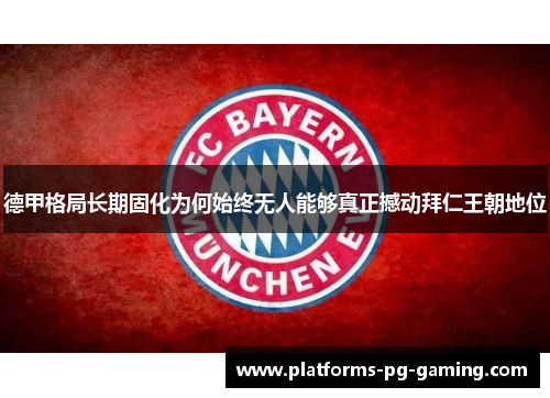 德甲格局长期固化为何始终无人能够真正撼动拜仁王朝地位 德甲格局长期固化为何始终无人能够真正撼动拜仁王朝地位