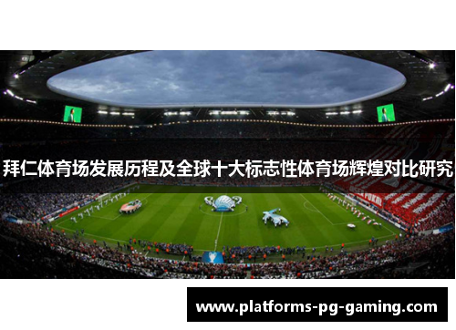 拜仁体育场发展历程及全球十大标志性体育场辉煌对比研究