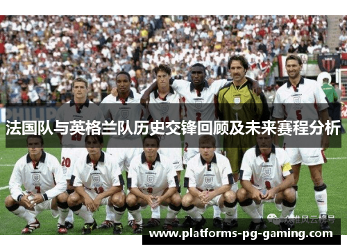 法国队与英格兰队历史交锋回顾及未来赛程分析