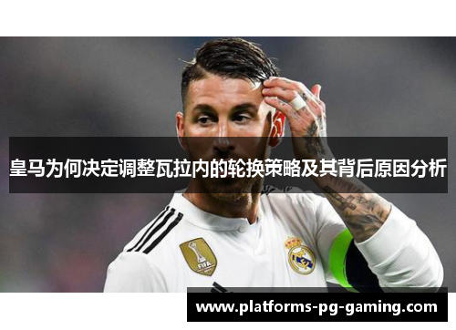 皇马为何决定调整瓦拉内的轮换策略及其背后原因分析