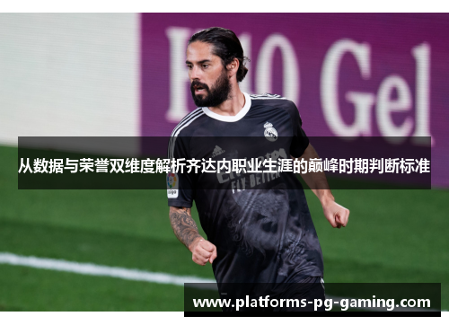 从数据与荣誉双维度解析齐达内职业生涯的巅峰时期判断标准