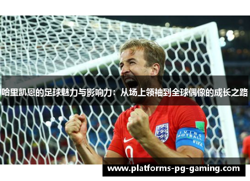 哈里凯恩的足球魅力与影响力：从场上领袖到全球偶像的成长之路