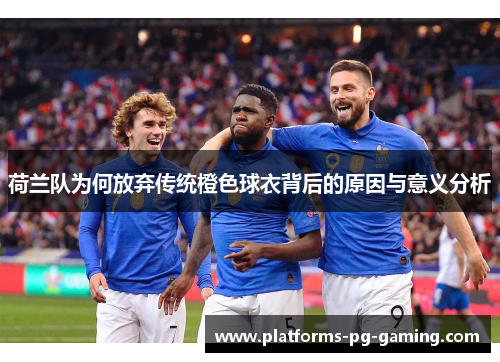 荷兰队为何放弃传统橙色球衣背后的原因与意义分析 荷兰队为何放弃传统橙色球衣背后的原因与意义分析
