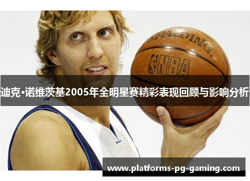 迪克·诺维茨基2005年全明星赛精彩表现回顾与影响分析 迪克·诺维茨基2005年全明星赛精彩表现回顾与影响分析
