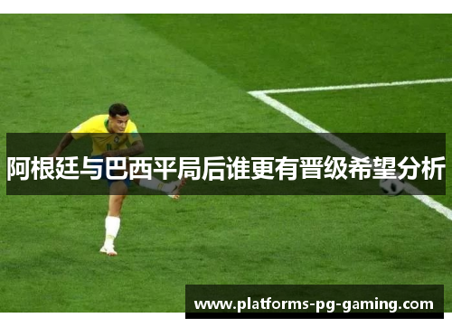 阿根廷与巴西平局后谁更有晋级希望分析 阿根廷与巴西平局后谁更有晋级希望分析