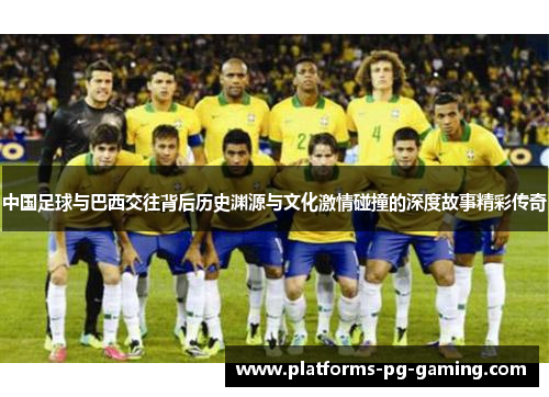 中国足球与巴西交往背后历史渊源与文化激情碰撞的深度故事精彩传奇