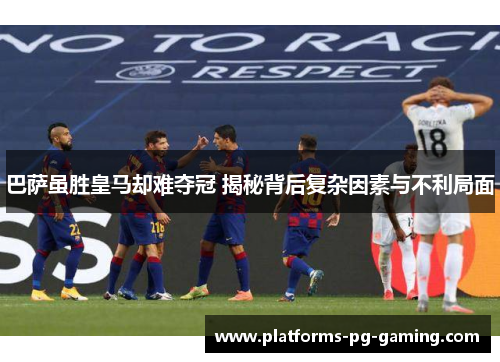 巴萨虽胜皇马却难夺冠 揭秘背后复杂因素与不利局面