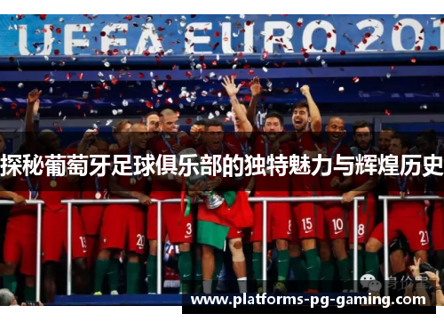 探秘葡萄牙足球俱乐部的独特魅力与辉煌历史