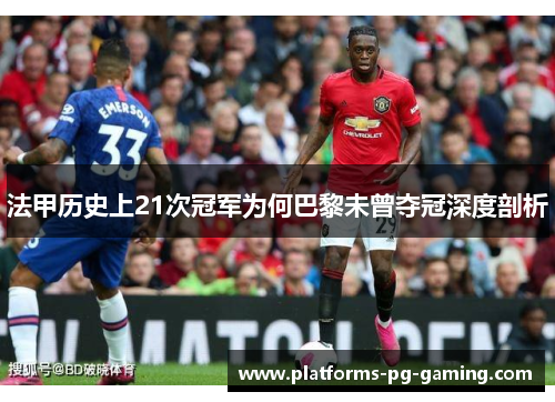 法甲历史上21次冠军为何巴黎未曾夺冠深度剖析