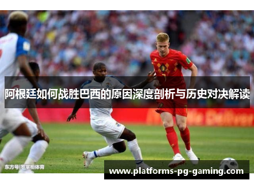 阿根廷如何战胜巴西的原因深度剖析与历史对决解读