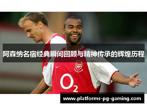 阿森纳名宿经典瞬间回顾与精神传承的辉煌历程 阿森纳名宿经典瞬间回顾与精神传承的辉煌历程
