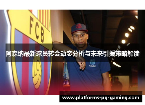 阿森纳最新球员转会动态分析与未来引援策略解读