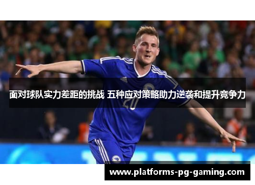 面对球队实力差距的挑战 五种应对策略助力逆袭和提升竞争力