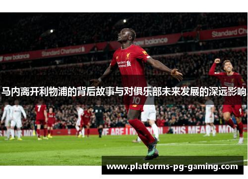 马内离开利物浦的背后故事与对俱乐部未来发展的深远影响 马内离开利物浦的背后故事与对俱乐部未来发展的深远影响