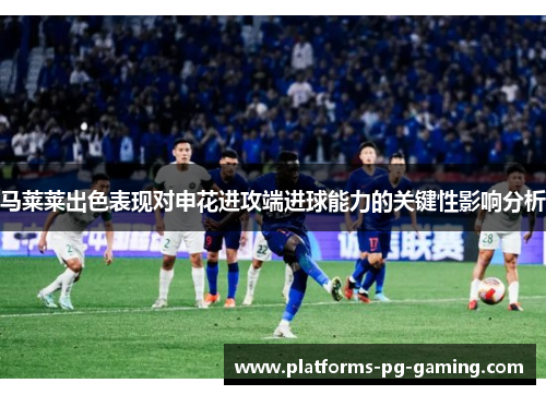 马莱莱出色表现对申花进攻端进球能力的关键性影响分析