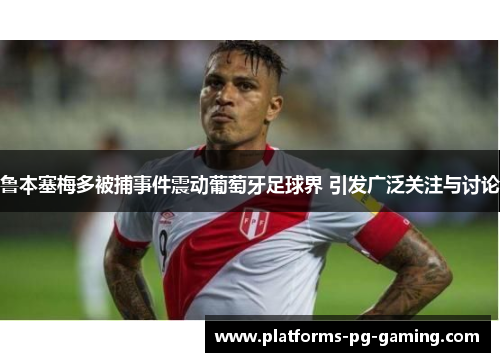 鲁本塞梅多被捕事件震动葡萄牙足球界 引发广泛关注与讨论