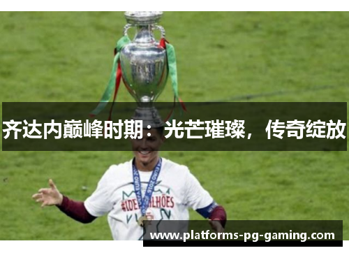 齐达内巅峰时期：光芒璀璨，传奇绽放