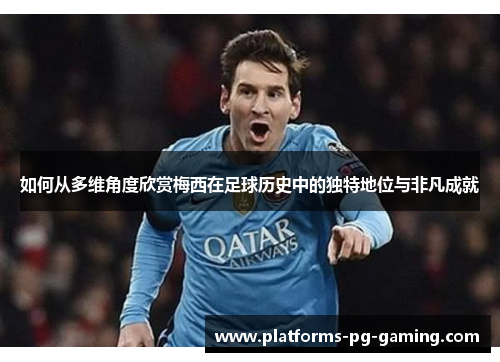 如何从多维角度欣赏梅西在足球历史中的独特地位与非凡成就