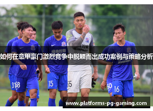 如何在意甲豪门激烈竞争中脱颖而出成功案例与策略分析