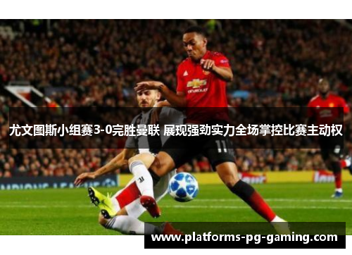 尤文图斯小组赛3-0完胜曼联 展现强劲实力全场掌控比赛主动权