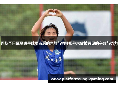 巴黎圣日耳曼明星球员背后的光鲜与牺牲那些未曾被看见的辛酸与努力