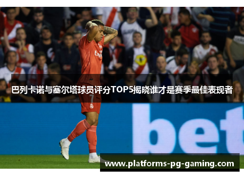 巴列卡诺与塞尔塔球员评分TOP5揭晓谁才是赛季最佳表现者