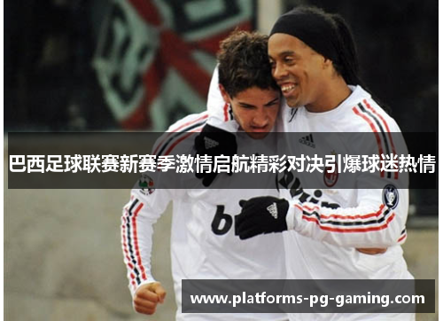 巴西足球联赛新赛季激情启航精彩对决引爆球迷热情