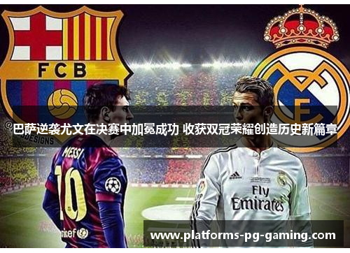 巴萨逆袭尤文在决赛中加冕成功 收获双冠荣耀创造历史新篇章