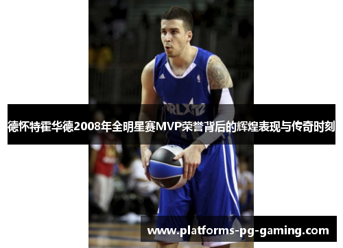 德怀特霍华德2008年全明星赛MVP荣誉背后的辉煌表现与传奇时刻