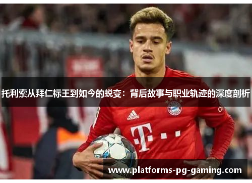 托利索从拜仁标王到如今的蜕变：背后故事与职业轨迹的深度剖析