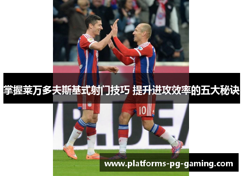 掌握莱万多夫斯基式射门技巧 提升进攻效率的五大秘诀