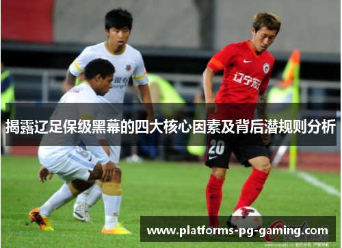 揭露辽足保级黑幕的四大核心因素及背后潜规则分析