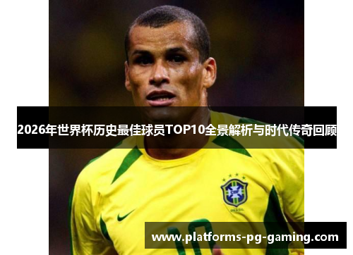 2026年世界杯历史最佳球员TOP10全景解析与时代传奇回顾
