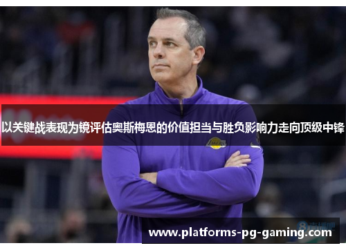 以关键战表现为镜评估奥斯梅恩的价值担当与胜负影响力走向顶级中锋