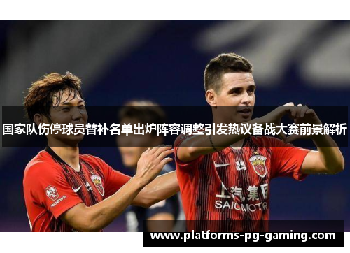 国家队伤停球员替补名单出炉阵容调整引发热议备战大赛前景解析