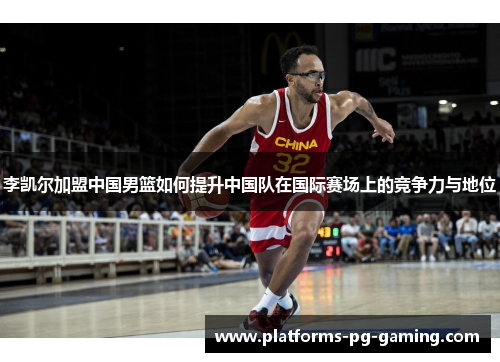 李凯尔加盟中国男篮如何提升中国队在国际赛场上的竞争力与地位 李凯尔加盟中国男篮如何提升中国队在国际赛场上的竞争力与地位
