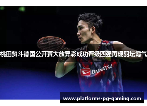 桃田贤斗德国公开赛大放异彩成功晋级四强再现羽坛霸气 桃田贤斗德国公开赛大放异彩成功晋级四强再现羽坛霸气