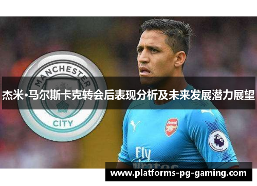 杰米·马尔斯卡克转会后表现分析及未来发展潜力展望 杰米·马尔斯卡克转会后表现分析及未来发展潜力展望