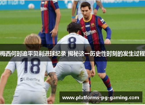 梅西何时追平贝利进球纪录 揭秘这一历史性时刻的发生过程