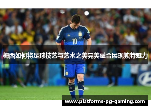 梅西如何将足球技艺与艺术之美完美融合展现独特魅力