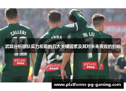 武磊分析球队实力差距的五大关键因素及其对未来表现的影响