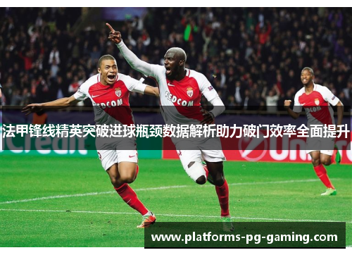 法甲锋线精英突破进球瓶颈数据解析助力破门效率全面提升