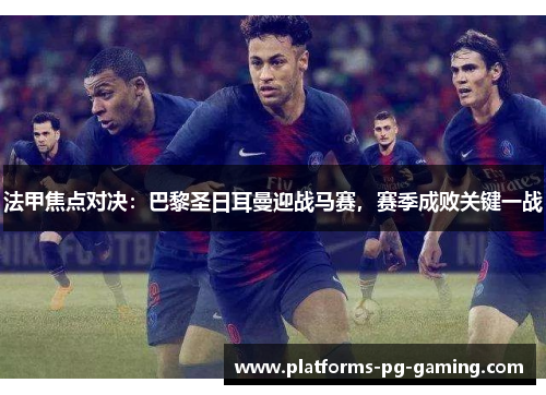 法甲焦点对决：巴黎圣日耳曼迎战马赛，赛季成败关键一战