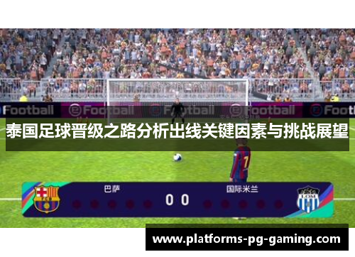 泰国足球晋级之路分析出线关键因素与挑战展望