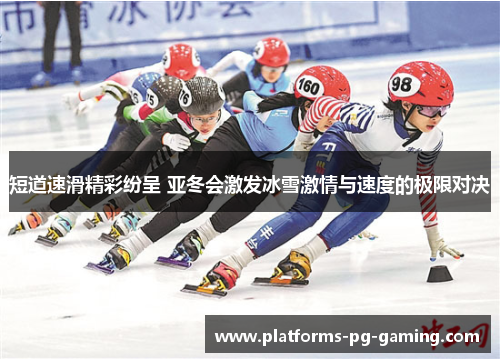 短道速滑精彩纷呈 亚冬会激发冰雪激情与速度的极限对决