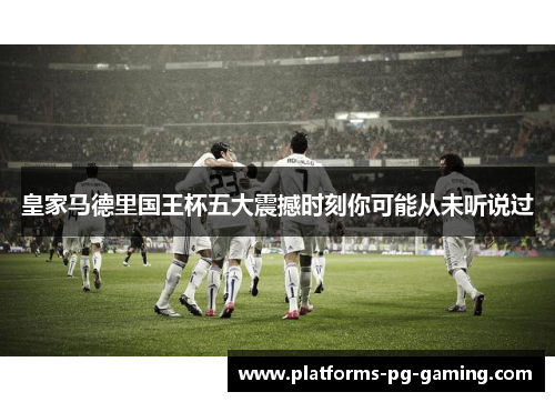 皇家马德里国王杯五大震撼时刻你可能从未听说过