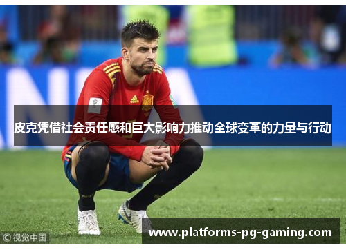 皮克凭借社会责任感和巨大影响力推动全球变革的力量与行动