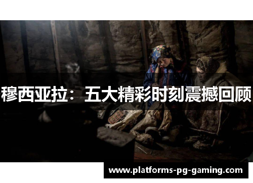 穆西亚拉:五大精彩时刻震撼回顾 穆西亚拉:五大精彩时刻震撼回顾